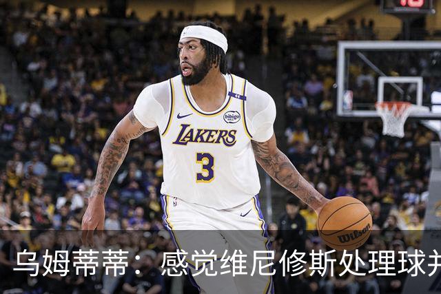 乌姆蒂蒂：感觉维尼修斯处理球并不专注，他的传球没有底气和决心