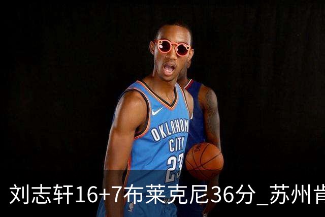 刘志轩16+7布莱克尼36分 苏州肯帝亚大胜福建