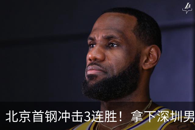 北京首钢冲击3连胜！拿下深圳男篮，赵睿对位贺希宁，央视直播