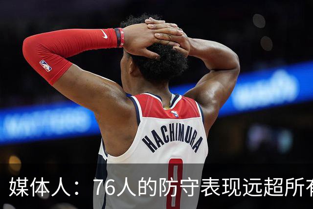 媒体人：76人的防守表现远超所有人的预期 他们只会变得越来越好
