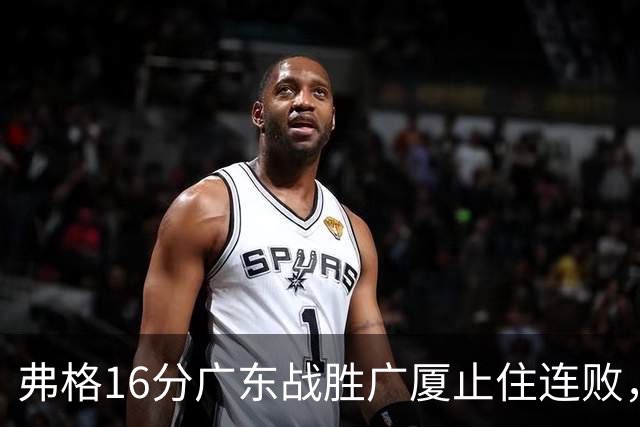 弗格16分广东战胜广厦止住连败，外教需要反思博日奇的使用