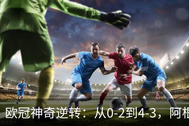 欧冠神奇逆转：从0-2到4-3，阿根廷球星梅开二度，英超豪门欧冠3连胜
