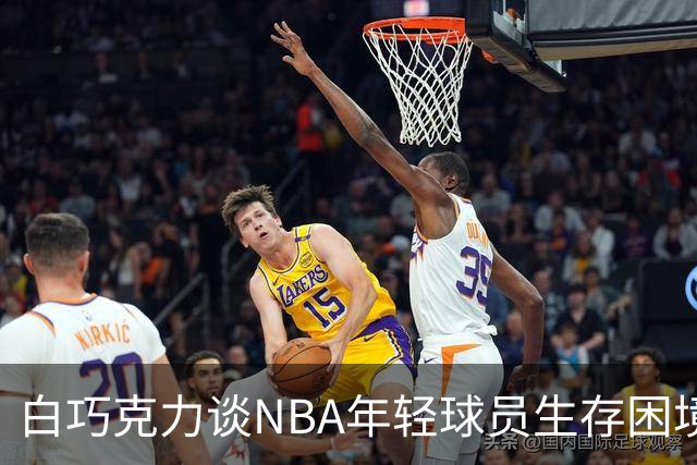 白巧克力谈NBA年轻球员生存困境：很多人连发展时间都没有