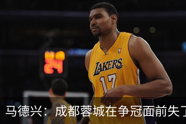 马德兴：成都蓉城在争冠面前失了平常心，板凳深度也是要素