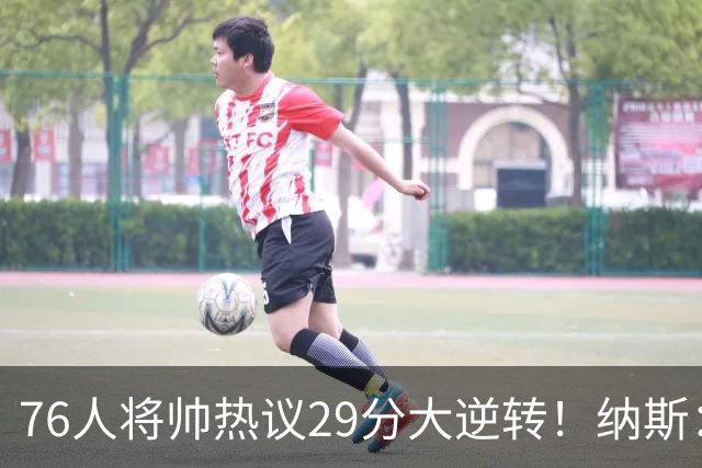 76人将帅热议29分大逆转！纳斯：不可思议 马克西：我们要去战斗